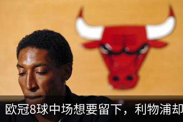 欧冠8球中场想要留下，利物浦却说“没法续约”