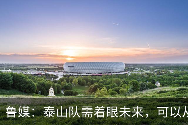 鲁媒:泰山队需着眼未来,可以从老对手国安身上得到某些启发
